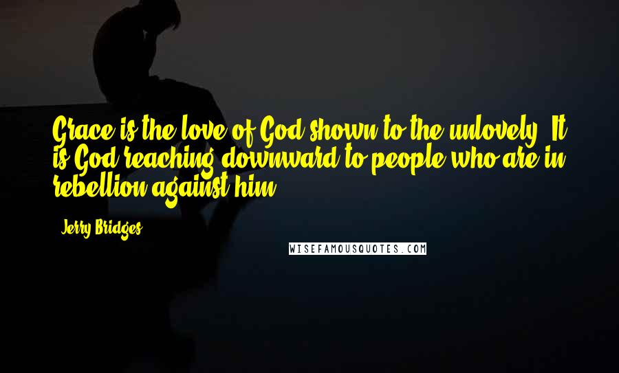 Jerry Bridges Quotes: Grace is the love of God shown to the unlovely. It is God reaching downward to people who are in rebellion against him.