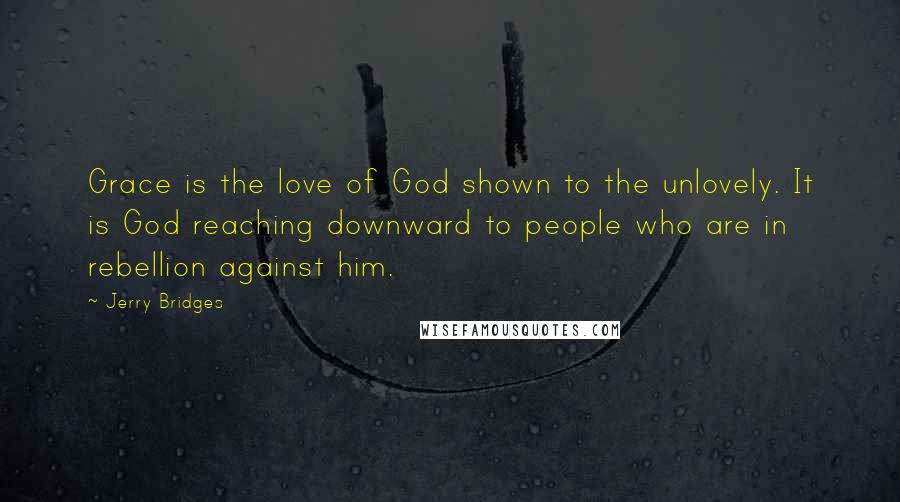 Jerry Bridges Quotes: Grace is the love of God shown to the unlovely. It is God reaching downward to people who are in rebellion against him.