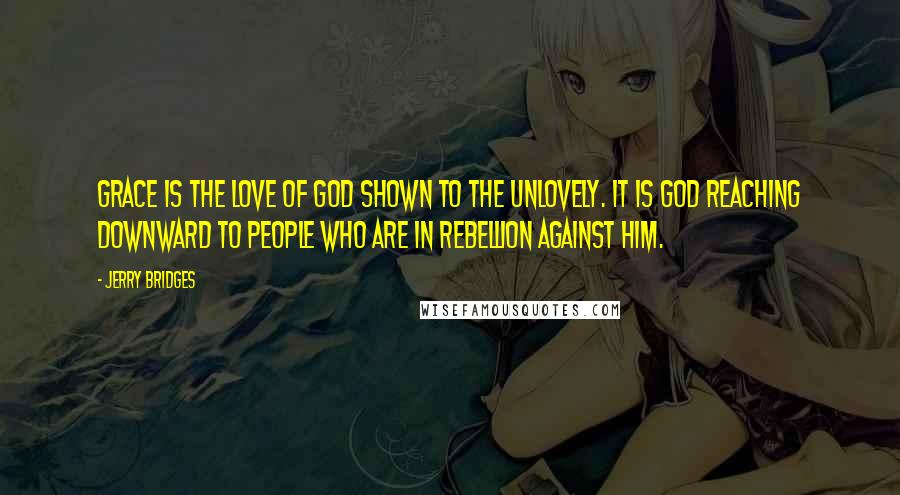 Jerry Bridges Quotes: Grace is the love of God shown to the unlovely. It is God reaching downward to people who are in rebellion against him.