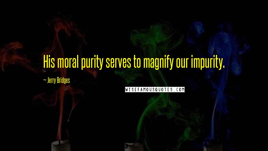 Jerry Bridges Quotes: His moral purity serves to magnify our impurity.