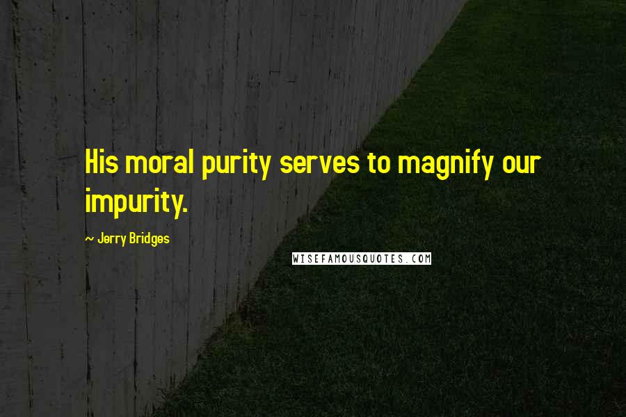 Jerry Bridges Quotes: His moral purity serves to magnify our impurity.