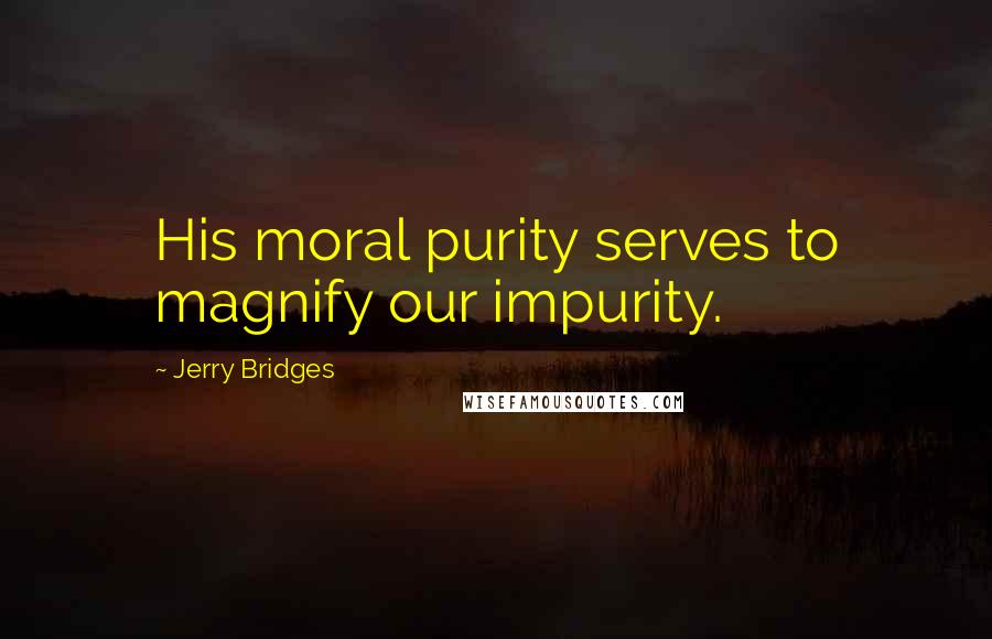 Jerry Bridges Quotes: His moral purity serves to magnify our impurity.