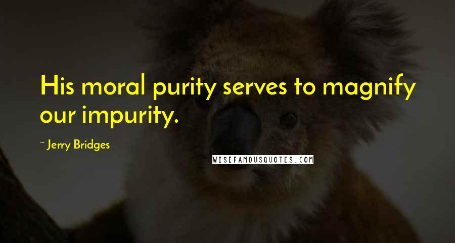 Jerry Bridges Quotes: His moral purity serves to magnify our impurity.