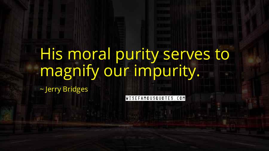 Jerry Bridges Quotes: His moral purity serves to magnify our impurity.