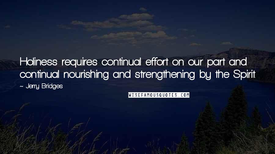 Jerry Bridges Quotes: Holiness requires continual effort on our part and continual nourishing and strengthening by the Spirit.