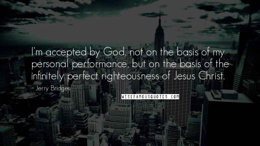 Jerry Bridges Quotes: I'm accepted by God, not on the basis of my personal performance, but on the basis of the infinitely perfect righteousness of Jesus Christ.