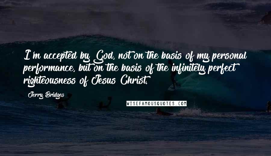 Jerry Bridges Quotes: I'm accepted by God, not on the basis of my personal performance, but on the basis of the infinitely perfect righteousness of Jesus Christ.