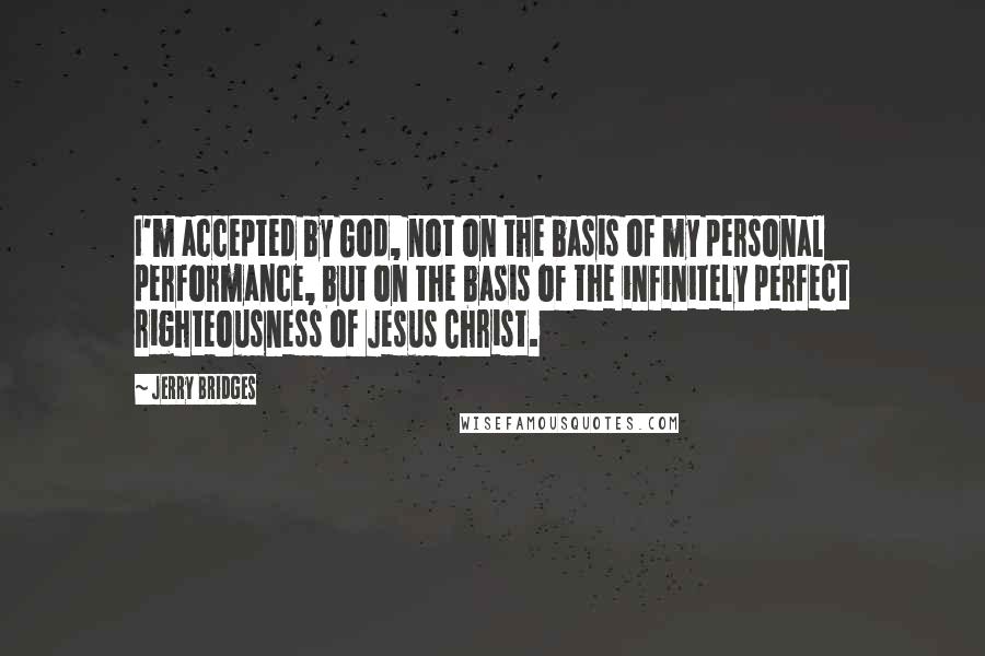 Jerry Bridges Quotes: I'm accepted by God, not on the basis of my personal performance, but on the basis of the infinitely perfect righteousness of Jesus Christ.