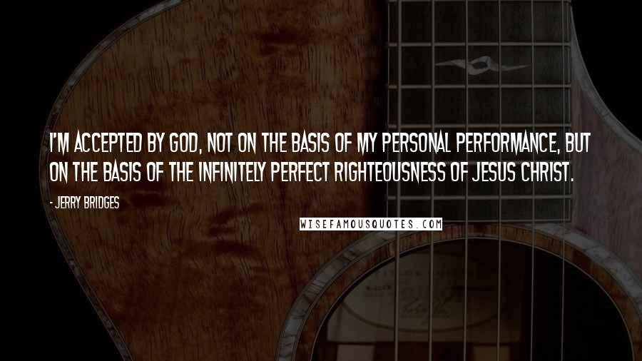 Jerry Bridges Quotes: I'm accepted by God, not on the basis of my personal performance, but on the basis of the infinitely perfect righteousness of Jesus Christ.