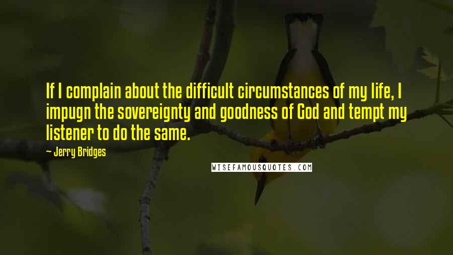 Jerry Bridges Quotes: If I complain about the difficult circumstances of my life, I impugn the sovereignty and goodness of God and tempt my listener to do the same.