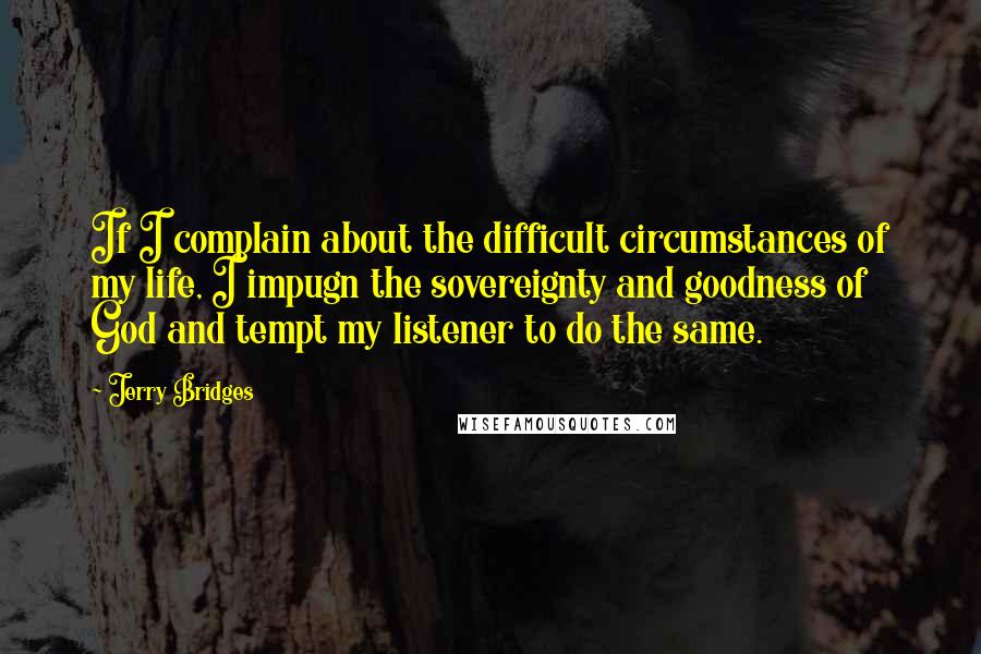 Jerry Bridges Quotes: If I complain about the difficult circumstances of my life, I impugn the sovereignty and goodness of God and tempt my listener to do the same.