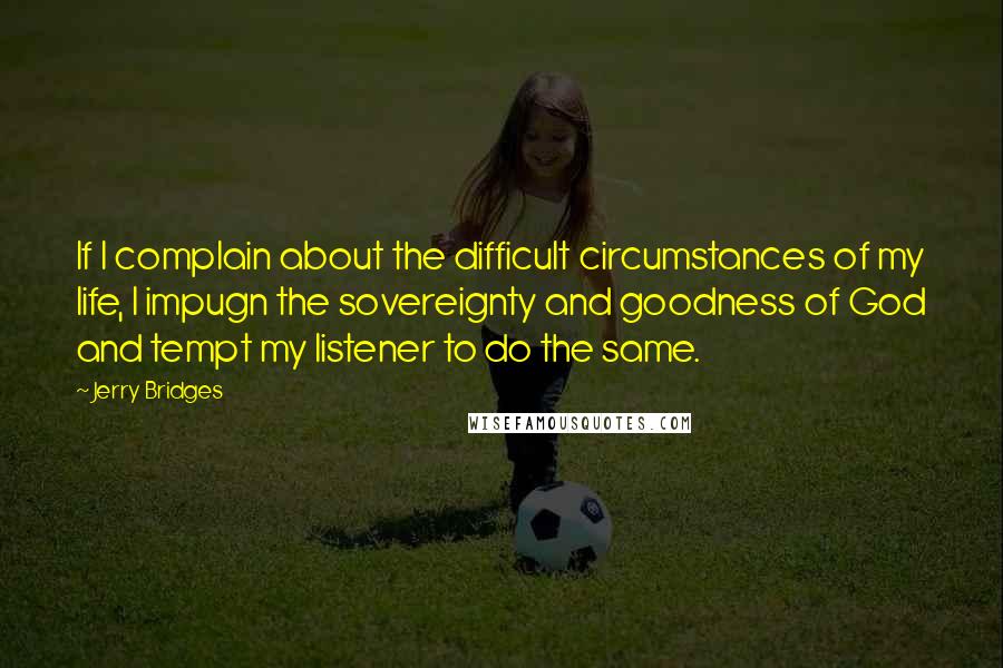 Jerry Bridges Quotes: If I complain about the difficult circumstances of my life, I impugn the sovereignty and goodness of God and tempt my listener to do the same.