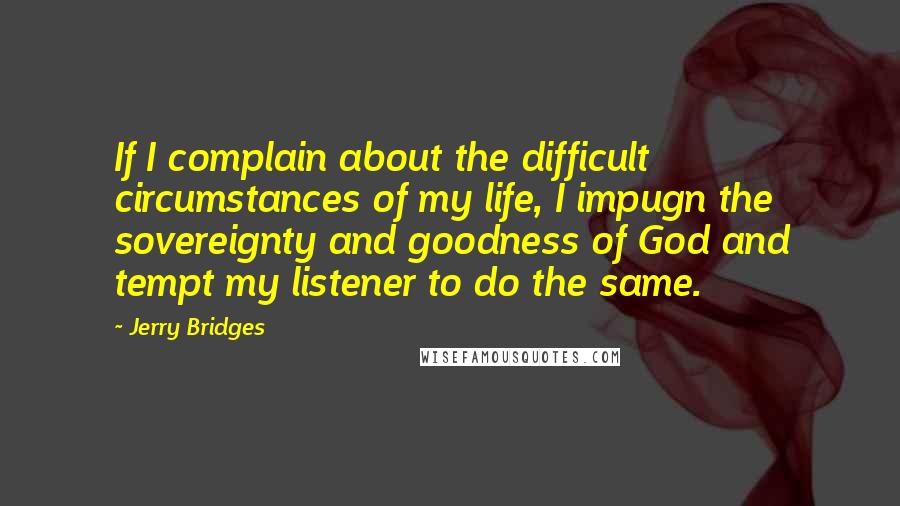 Jerry Bridges Quotes: If I complain about the difficult circumstances of my life, I impugn the sovereignty and goodness of God and tempt my listener to do the same.