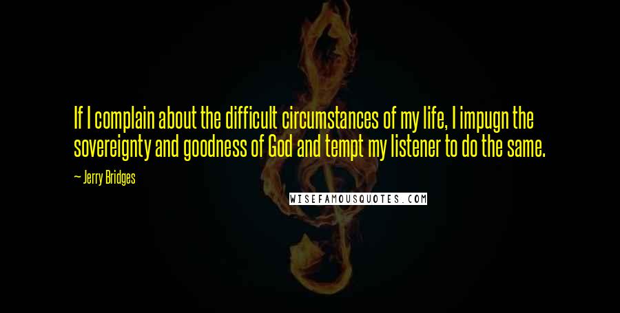 Jerry Bridges Quotes: If I complain about the difficult circumstances of my life, I impugn the sovereignty and goodness of God and tempt my listener to do the same.