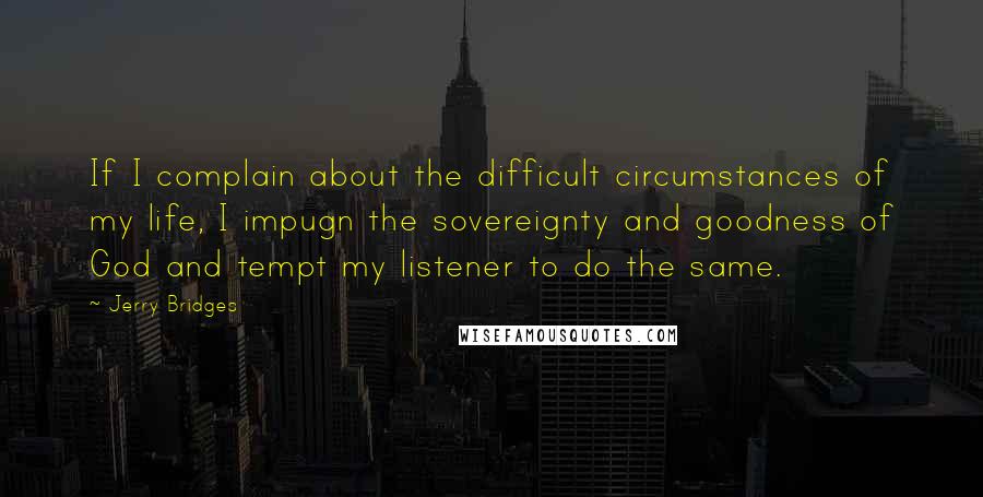 Jerry Bridges Quotes: If I complain about the difficult circumstances of my life, I impugn the sovereignty and goodness of God and tempt my listener to do the same.