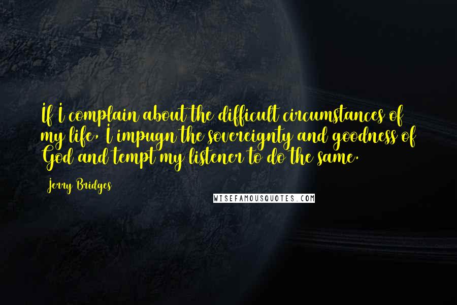 Jerry Bridges Quotes: If I complain about the difficult circumstances of my life, I impugn the sovereignty and goodness of God and tempt my listener to do the same.