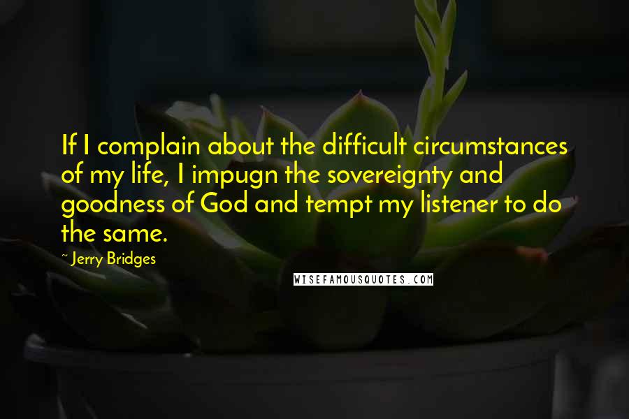 Jerry Bridges Quotes: If I complain about the difficult circumstances of my life, I impugn the sovereignty and goodness of God and tempt my listener to do the same.