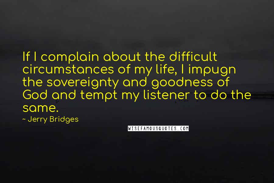 Jerry Bridges Quotes: If I complain about the difficult circumstances of my life, I impugn the sovereignty and goodness of God and tempt my listener to do the same.