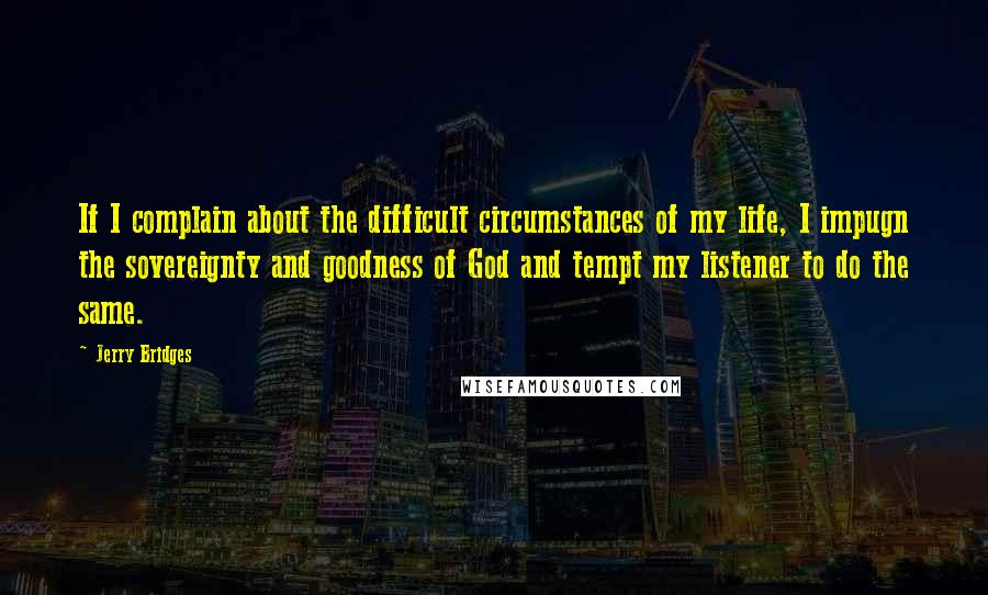 Jerry Bridges Quotes: If I complain about the difficult circumstances of my life, I impugn the sovereignty and goodness of God and tempt my listener to do the same.