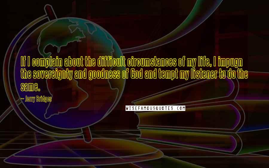 Jerry Bridges Quotes: If I complain about the difficult circumstances of my life, I impugn the sovereignty and goodness of God and tempt my listener to do the same.