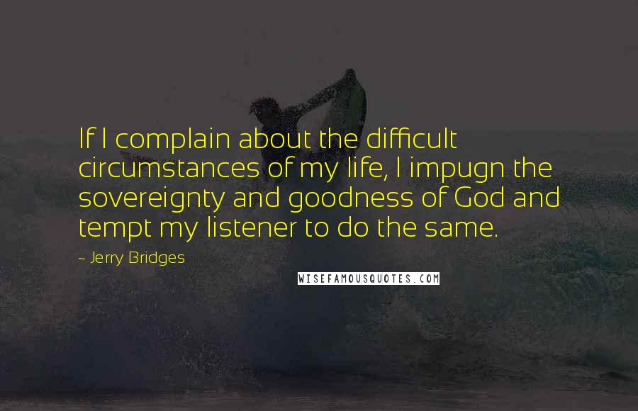 Jerry Bridges Quotes: If I complain about the difficult circumstances of my life, I impugn the sovereignty and goodness of God and tempt my listener to do the same.