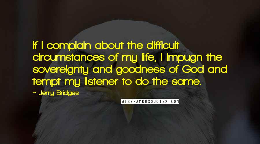 Jerry Bridges Quotes: If I complain about the difficult circumstances of my life, I impugn the sovereignty and goodness of God and tempt my listener to do the same.