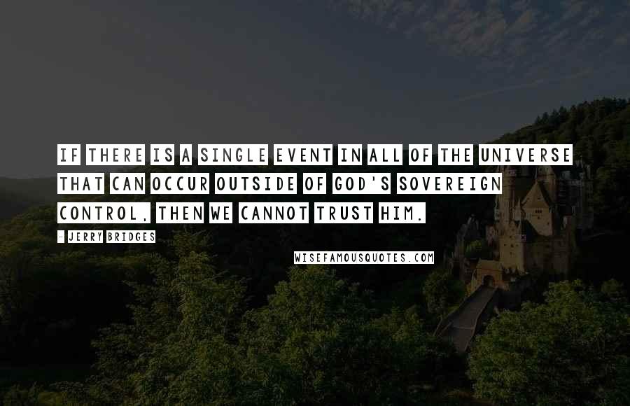 Jerry Bridges Quotes: If there is a single event in all of the universe that can occur outside of God's sovereign control, then we cannot trust Him.