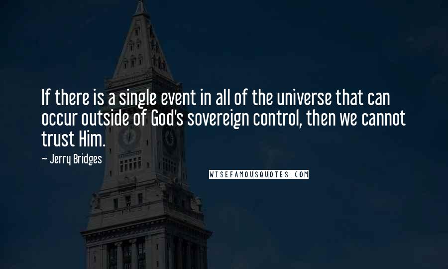 Jerry Bridges Quotes: If there is a single event in all of the universe that can occur outside of God's sovereign control, then we cannot trust Him.