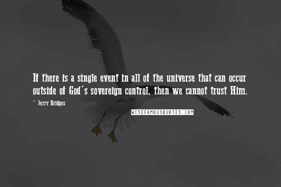 Jerry Bridges Quotes: If there is a single event in all of the universe that can occur outside of God's sovereign control, then we cannot trust Him.