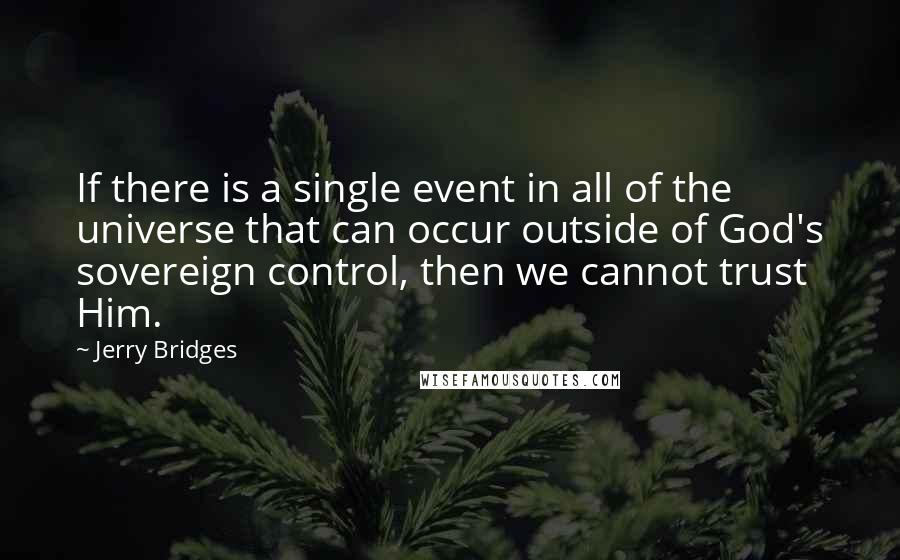 Jerry Bridges Quotes: If there is a single event in all of the universe that can occur outside of God's sovereign control, then we cannot trust Him.