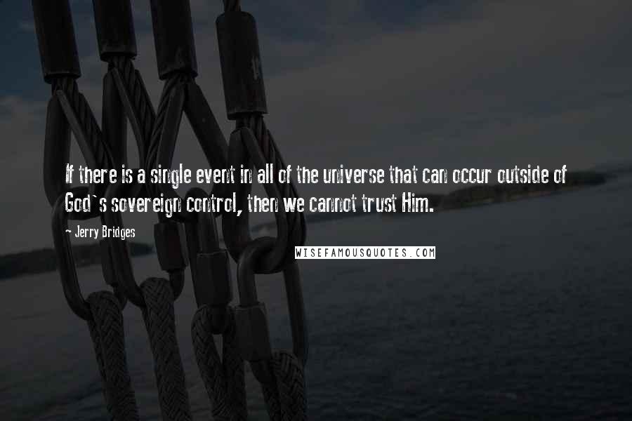 Jerry Bridges Quotes: If there is a single event in all of the universe that can occur outside of God's sovereign control, then we cannot trust Him.