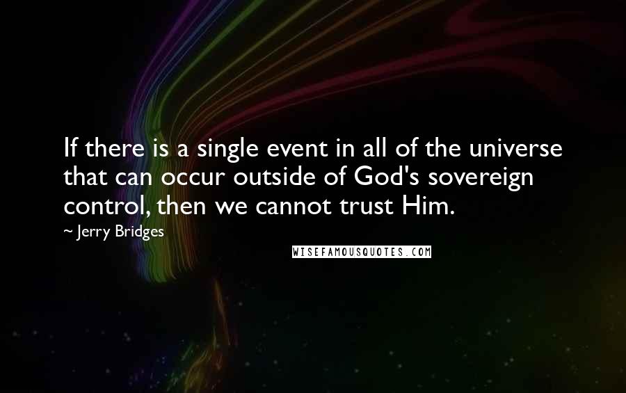 Jerry Bridges Quotes: If there is a single event in all of the universe that can occur outside of God's sovereign control, then we cannot trust Him.