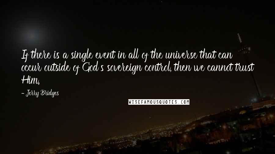 Jerry Bridges Quotes: If there is a single event in all of the universe that can occur outside of God's sovereign control, then we cannot trust Him.