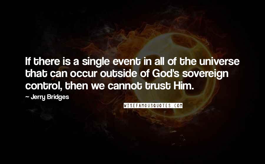 Jerry Bridges Quotes: If there is a single event in all of the universe that can occur outside of God's sovereign control, then we cannot trust Him.