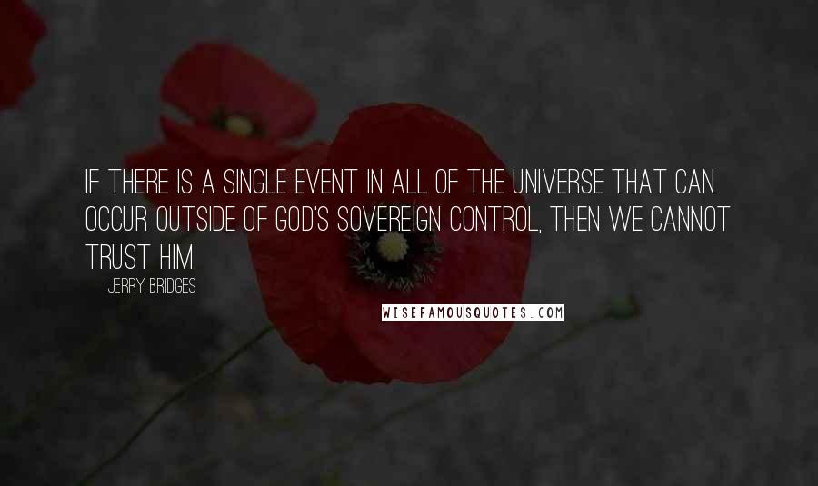 Jerry Bridges Quotes: If there is a single event in all of the universe that can occur outside of God's sovereign control, then we cannot trust Him.