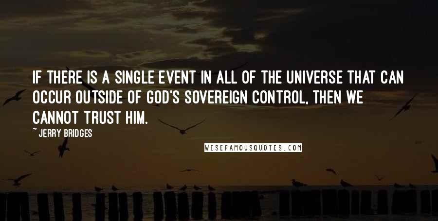 Jerry Bridges Quotes: If there is a single event in all of the universe that can occur outside of God's sovereign control, then we cannot trust Him.