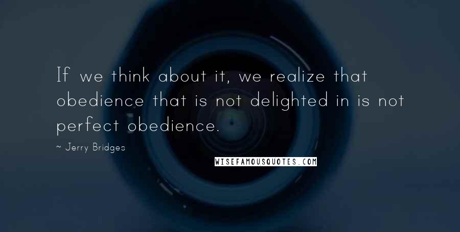 Jerry Bridges Quotes: If we think about it, we realize that obedience that is not delighted in is not perfect obedience.