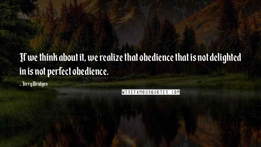 Jerry Bridges Quotes: If we think about it, we realize that obedience that is not delighted in is not perfect obedience.