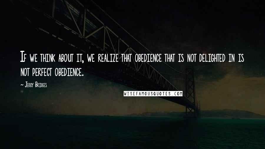 Jerry Bridges Quotes: If we think about it, we realize that obedience that is not delighted in is not perfect obedience.