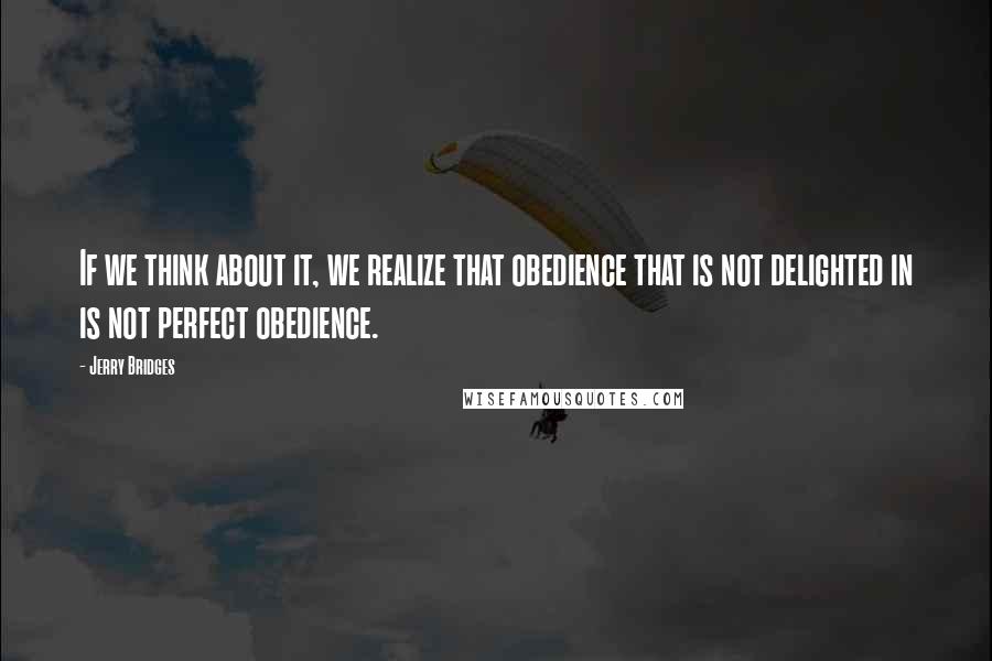 Jerry Bridges Quotes: If we think about it, we realize that obedience that is not delighted in is not perfect obedience.