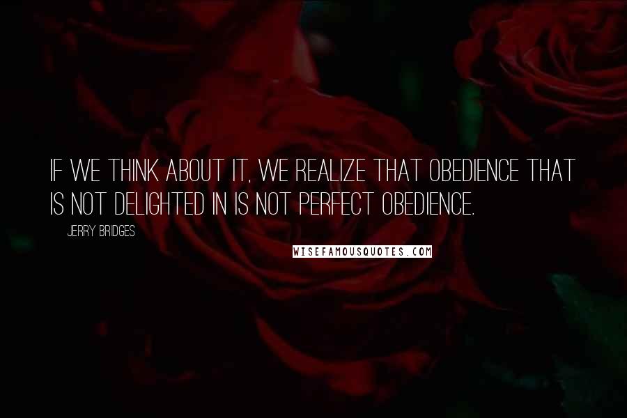 Jerry Bridges Quotes: If we think about it, we realize that obedience that is not delighted in is not perfect obedience.