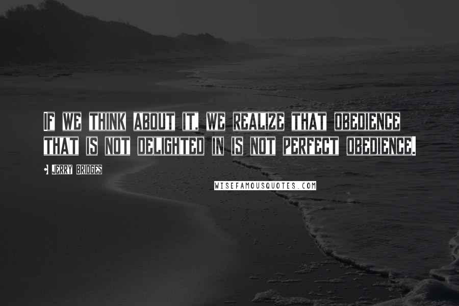 Jerry Bridges Quotes: If we think about it, we realize that obedience that is not delighted in is not perfect obedience.