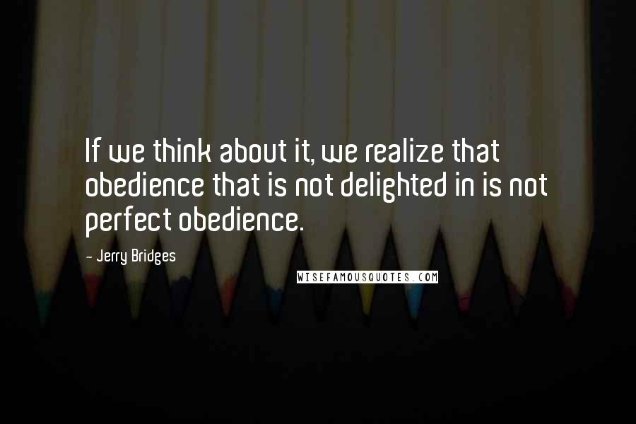 Jerry Bridges Quotes: If we think about it, we realize that obedience that is not delighted in is not perfect obedience.