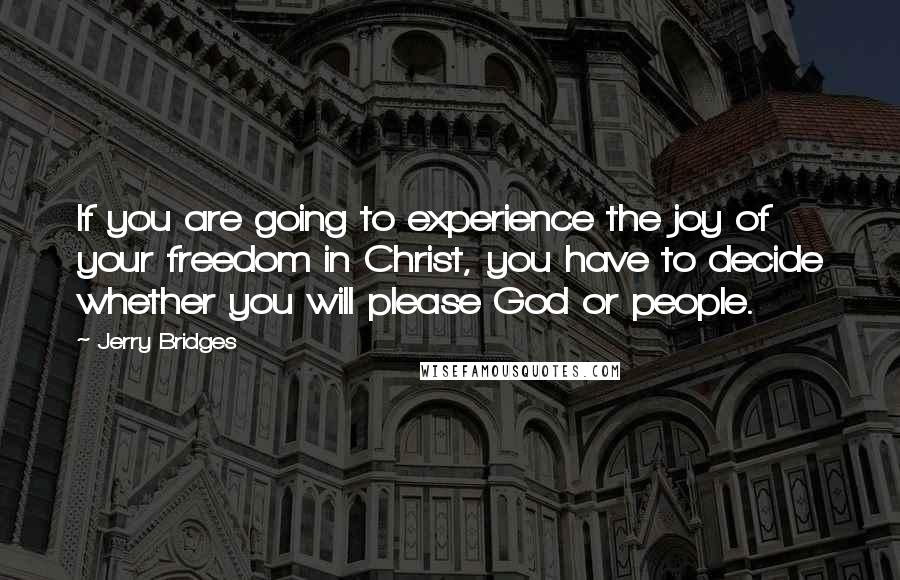 Jerry Bridges Quotes: If you are going to experience the joy of your freedom in Christ, you have to decide whether you will please God or people.