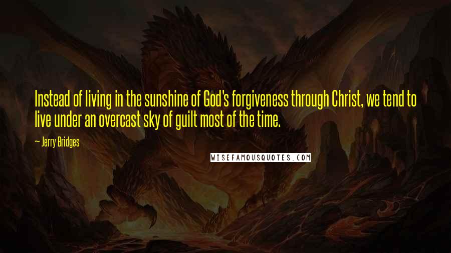 Jerry Bridges Quotes: Instead of living in the sunshine of God's forgiveness through Christ, we tend to live under an overcast sky of guilt most of the time.