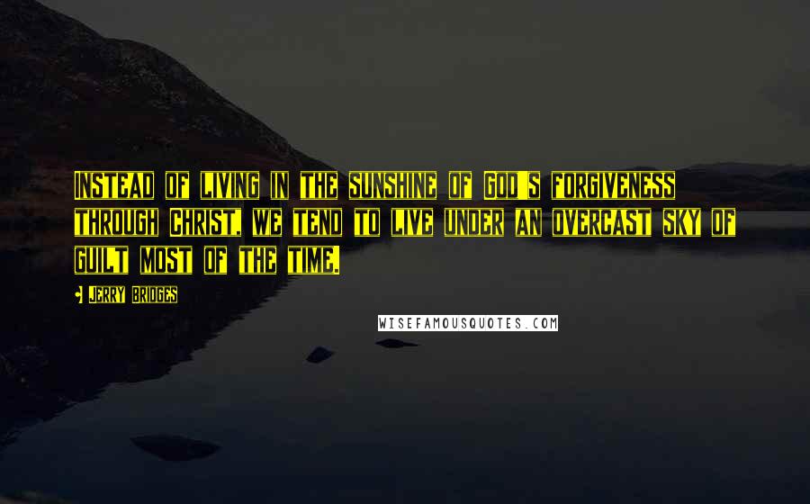 Jerry Bridges Quotes: Instead of living in the sunshine of God's forgiveness through Christ, we tend to live under an overcast sky of guilt most of the time.