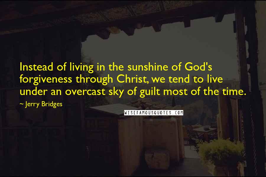 Jerry Bridges Quotes: Instead of living in the sunshine of God's forgiveness through Christ, we tend to live under an overcast sky of guilt most of the time.