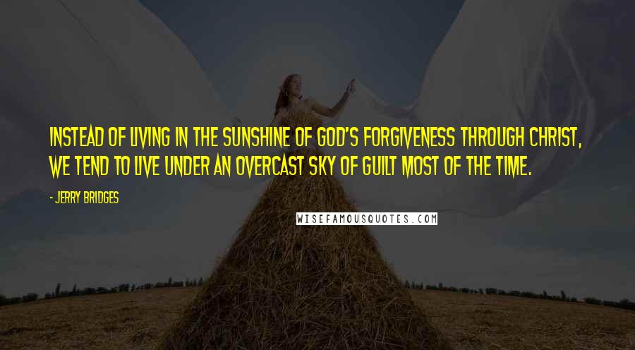 Jerry Bridges Quotes: Instead of living in the sunshine of God's forgiveness through Christ, we tend to live under an overcast sky of guilt most of the time.