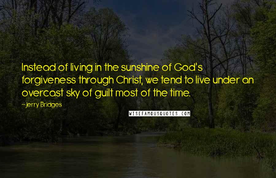 Jerry Bridges Quotes: Instead of living in the sunshine of God's forgiveness through Christ, we tend to live under an overcast sky of guilt most of the time.