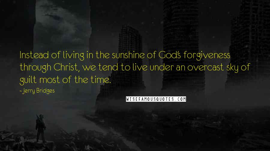 Jerry Bridges Quotes: Instead of living in the sunshine of God's forgiveness through Christ, we tend to live under an overcast sky of guilt most of the time.